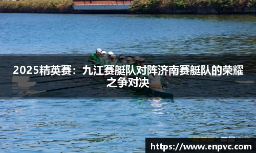 2025精英赛：九江赛艇队对阵济南赛艇队的荣耀之争对决