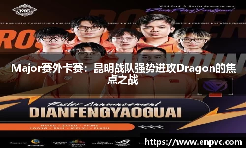 Major赛外卡赛：昆明战队强势进攻Dragon的焦点之战