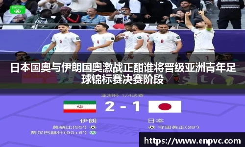 日本国奥与伊朗国奥激战正酣谁将晋级亚洲青年足球锦标赛决赛阶段