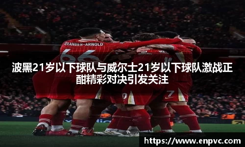 波黑21岁以下球队与威尔士21岁以下球队激战正酣精彩对决引发关注